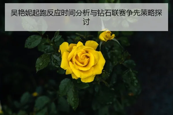 吴艳妮起跑反应时间分析与钻石联赛争先策略探讨