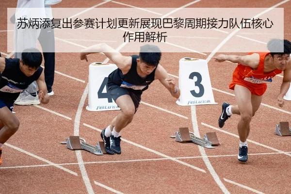 苏炳添复出参赛计划更新展现巴黎周期接力队伍核心作用解析