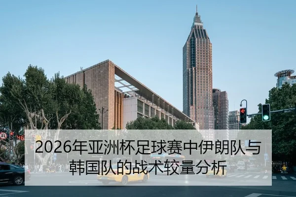 2026年亚洲杯足球赛中伊朗队与韩国队的战术较量分析