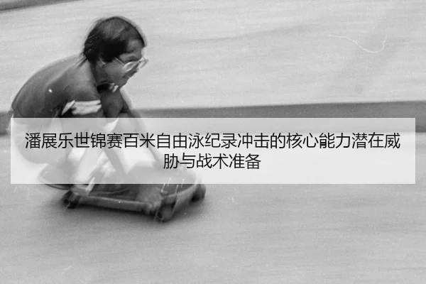 潘展乐世锦赛百米自由泳纪录冲击的核心能力潜在威胁与战术准备