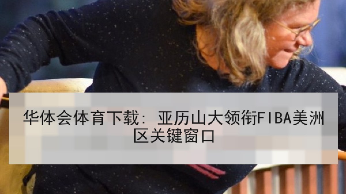 华体会体育下载: 亚历山大领衔FIBA美洲区关键窗口