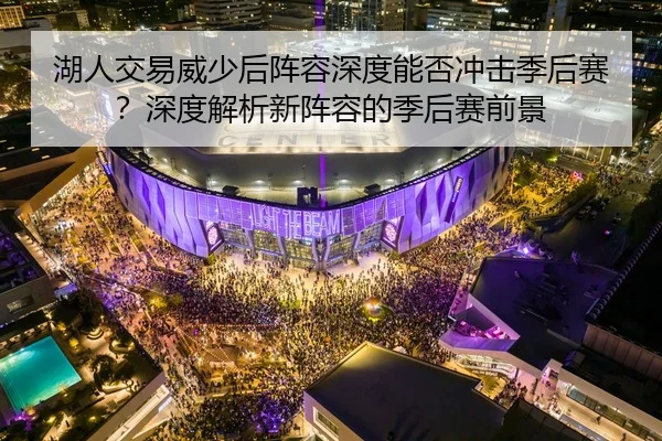 湖人交易威少后阵容深度能否冲击季后赛？深度解析新阵容的季后赛前景