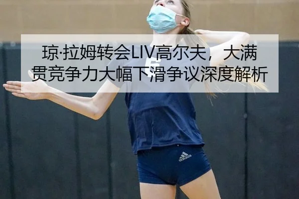 琼·拉姆转会LIV高尔夫，大满贯竞争力大幅下滑争议深度解析