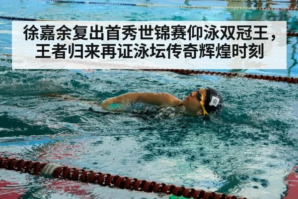 徐嘉余复出首秀世锦赛仰泳双冠王，王者归来再证泳坛传奇辉煌时刻