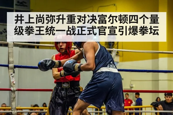 井上尚弥升重对决富尔顿四个量级拳王统一战正式官宣引爆拳坛