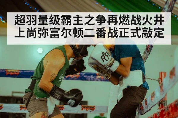 超羽量级霸主之争再燃战火井上尚弥富尔顿二番战正式敲定