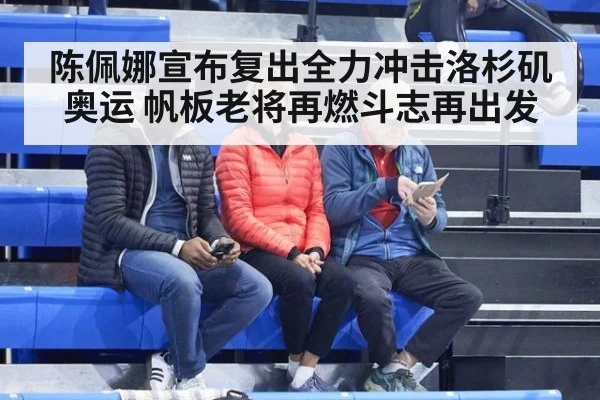 陈佩娜宣布复出全力冲击洛杉矶奥运 帆板老将再燃斗志再出发