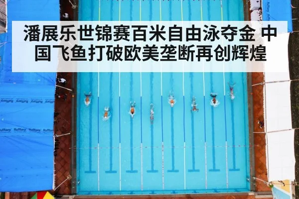 潘展乐世锦赛百米自由泳夺金 中国飞鱼打破欧美垄断再创辉煌