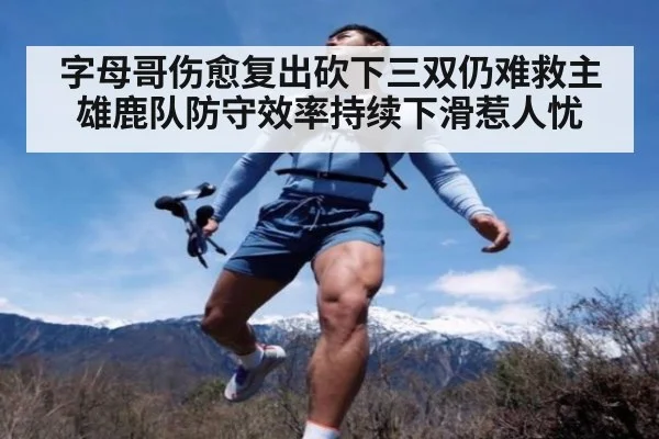 字母哥伤愈复出砍下三双仍难救主 雄鹿队防守效率持续下滑惹人忧