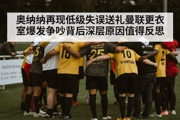 奥纳纳再现低级失误送礼曼联更衣室爆发争吵背后深层原因值得反思