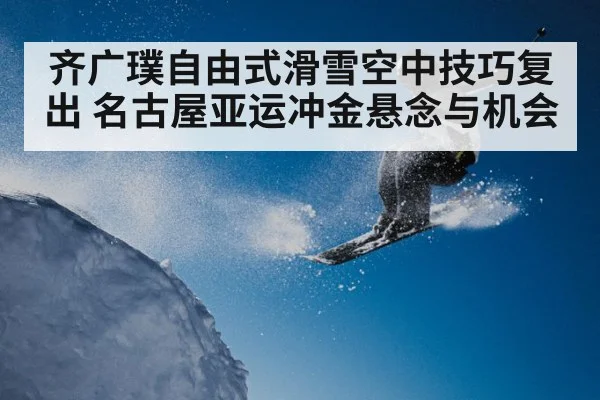 齐广璞自由式滑雪空中技巧复出 名古屋亚运冲金悬念与机会