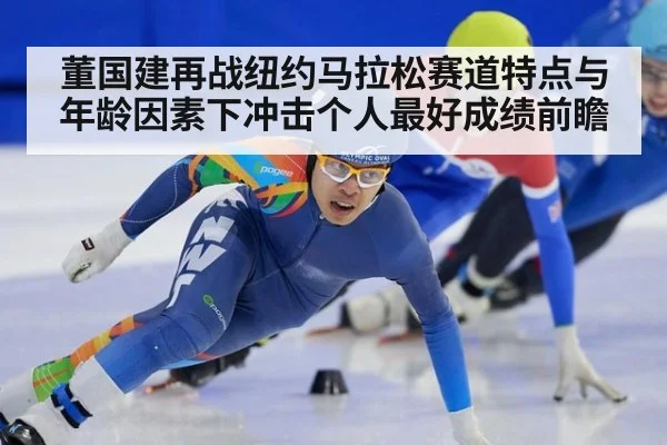 董国建再战纽约马拉松赛道特点与年龄因素下冲击个人最好成绩前瞻