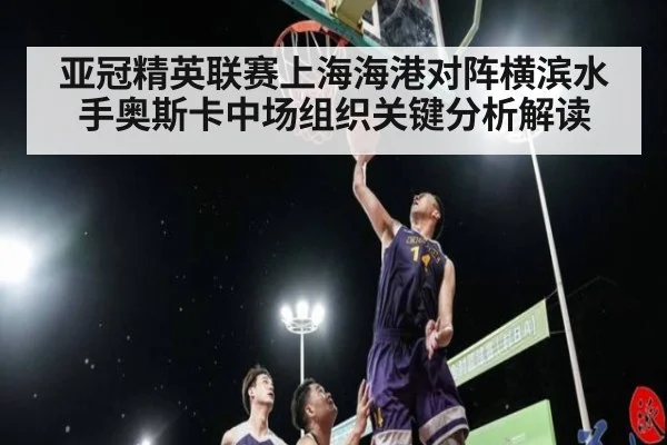 亚冠精英联赛上海海港对阵横滨水手奥斯卡中场组织关键分析解读