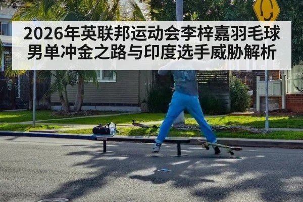 2026年英联邦运动会李梓嘉羽毛球男单冲金之路与印度选手威胁解析